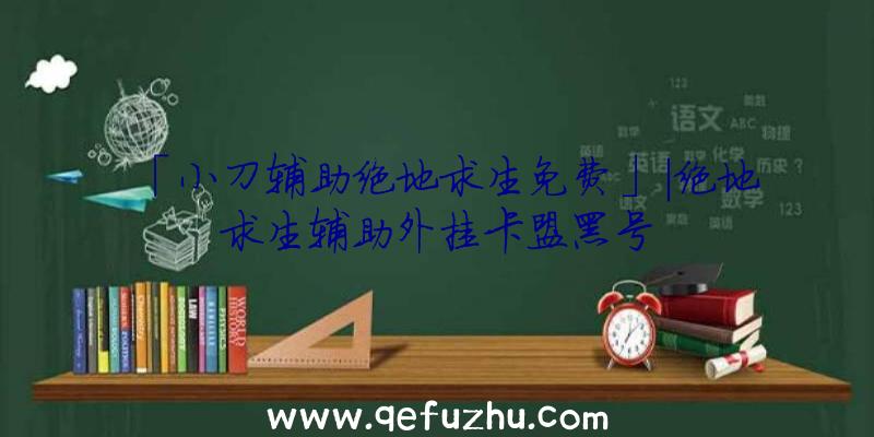 「小刀辅助绝地求生免费」|绝地求生辅助外挂卡盟黑号